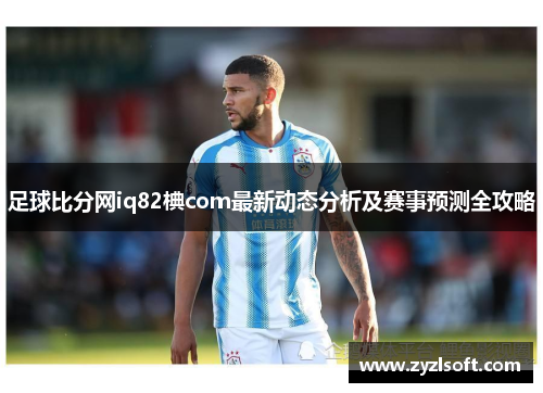 足球比分网iq82椣com最新动态分析及赛事预测全攻略
