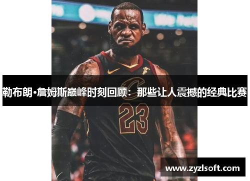 勒布朗·詹姆斯巅峰时刻回顾：那些让人震撼的经典比赛