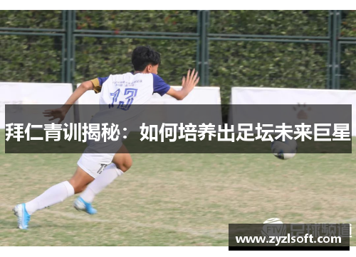 拜仁青训揭秘：如何培养出足坛未来巨星