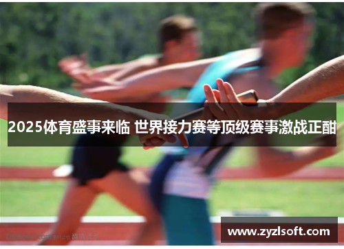 2025体育盛事来临 世界接力赛等顶级赛事激战正酣