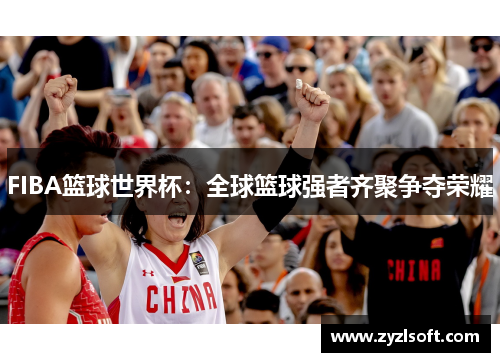 FIBA篮球世界杯：全球篮球强者齐聚争夺荣耀