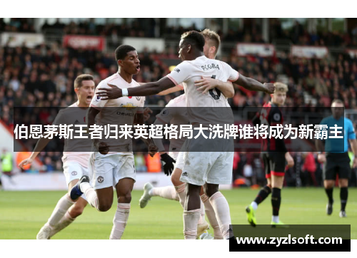 伯恩茅斯王者归来英超格局大洗牌谁将成为新霸主